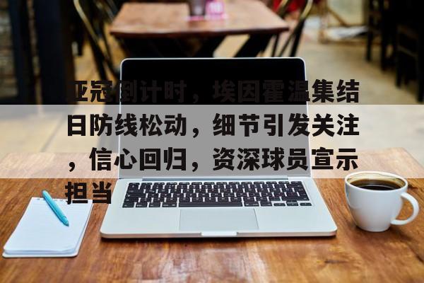 亚冠倒计时，埃因霍温集结日防线松动，细节引发关注，信心回归，资深球员宣示担当的简单介绍