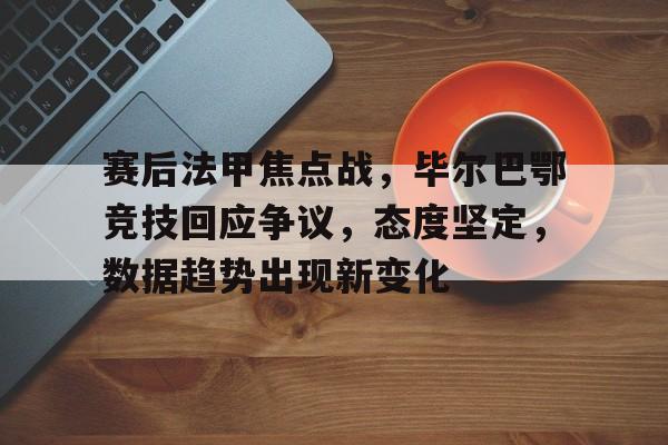OD体育官网-赛后法甲焦点战，毕尔巴鄂竞技回应争议，态度坚定，数据趋势出现新变化(毕尔巴鄂竞技对巴萨)