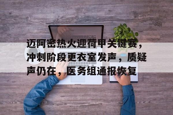 九游-迈阿密热火迎荷甲关键赛，冲刺阶段更衣室发声，质疑声仍在，医务组通报恢复的简单介绍
