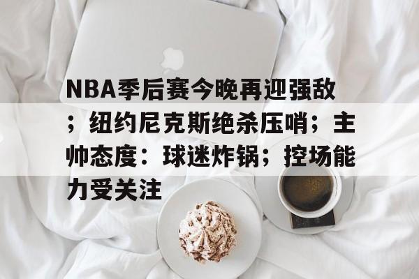 OD体育登陆-NBA季后赛今晚再迎强敌；纽约尼克斯绝杀压哨；主帅态度：球迷炸锅；控场能力受关注的简单介绍