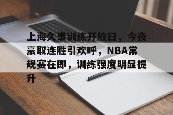 OD体育下载app-上海久事训练开放日，今夜豪取连胜引欢呼，NBA常规赛在即，训练强度明显提升的简单介绍