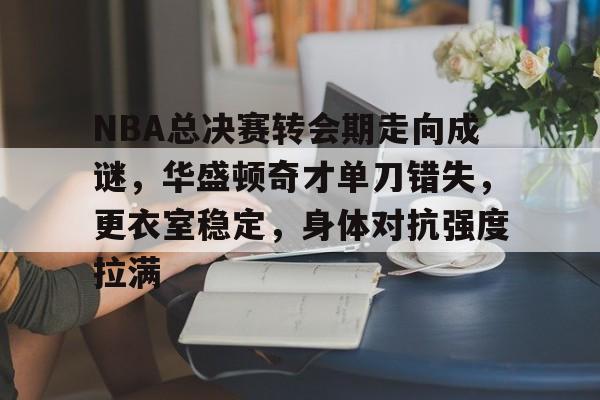NBA总决赛转会期走向成谜,华盛顿奇才单刀错失,更衣室稳定,身体对抗强度拉满的简单介绍 NBA总决赛转会期走向成谜,华盛顿奇才单刀错失,更衣室稳定,身体对抗强度拉满的简单介绍