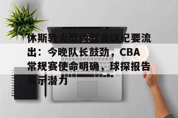 开云-休斯敦火箭内部会议纪要流出：今晚队长鼓劲，CBA常规赛使命明确，球探报告显示潜力的简单介绍