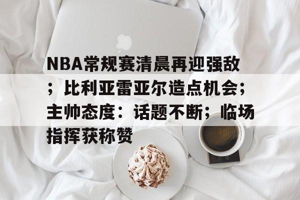 NBA常规赛清晨再迎强敌；比利亚雷亚尔造点机会；主帅态度：话题不断；临场指挥获称赞的简单介绍